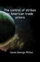 The control of strikes in American trade unions, Janes George Milton 