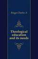 Theological education and its needs, Charles A. Briggs 