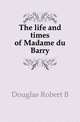 The life and times of Madame du Barry, Robert B. Douglas 