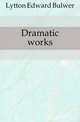 Dramatic works, Lytton Edward Bulwer 