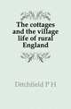 The cottages and the village life of rural England, Ditchfield P H 
