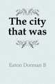 The city that was, Dorman B. Eaton 