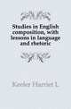 Studies in English composition, with lessons in language and rhetoric, Keeler Harriet L. 