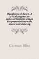 Daughters of dawn. A lyrical pageant or series of historic scenes for presentation with music and dancing, Carman Bliss 