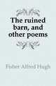 The ruined barn, and other poems, Fisher Alfred Hugh 