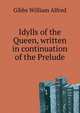 Idylls of the Queen, written in continuation of the "Prelude"..., Gibbs William Alfred 