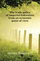 The trade policy of imperial federation from an economic point of view, Hervey Maurice H 