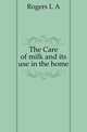 The Care of milk and its use in the home, Rogers L. A. 