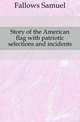 Story of the American flag with patriotic selections and incidents, Fallows Samuel 