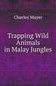 Trapping Wild Animals in Malay Jungles, Charles Mayer 
