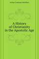 A History of Christianity in the Apostolic Age, Arthur Cushman McGiffert 