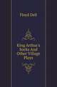 King Arthur's Socks And Other Village Plays, Floyd Dell 