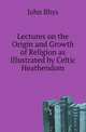 Lectures on the Origin and Growth of Religion as Illustrated by Celtic Heathendom, John Rhys 