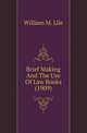 Brief Making And The Use Of Law Books (1909), William M. Lile 