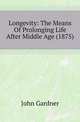 Longevity: The Means Of Prolonging Life After Middle Age (1875), John Gardner 