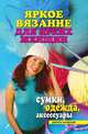 Яркое вязание для ярких женщин. Сумки, одежда, аксессуары, Ю. В. Анохина 