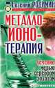 Металлоионотерапия. Лечение медью, серебром, золотом, Родимин Е.М. 
