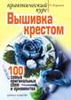 Вышивка крестом - практический курс: 100 самых оригинальных схем и орнаментов, О. Ф. Карягина 