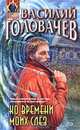Ко времени моих слез, Головачев Василий Васильевич 