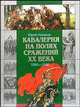 Кавалерия на полях сражений ХХ века:1900-1920 - (Библиотека военной истории), Ненахов Юрий Юрьевич 