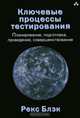 Ключевые процессы тестирования. Планирование, подготовка, проведение, совершенствование, Рекс Блэк 