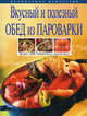 Вкусный и полезный обед из пароварки: Более 1500 рецептов на любой вкус - (Кулинарное искусство), Ирина Анатольевна Михайлова 