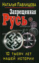 Запрещенная Русь. 10 тысяч лет нашей истории, Наталья Павлищева 