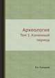 "Археология". Том 1. Каменный период, В.А. Городцов 