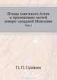 Птицы Совесткого Алтая. И прилежащих частей северо-западной Монголии. Том 1, П. П. Сушкин 