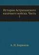 История Астраханского казачьего войска. Часть 1. Часть 1, А. И. Бирюков 