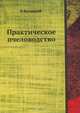 Практическое пчеловодство. Правила для любителей пчел, извлеченные из долговременного опыта, с объяснением вновь усовершенствованных ульев. Часть 4, Н. Витвицкий 