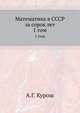 Математика в СССР за сорок лет. Том 1, А.Г. Курош 