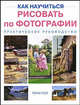 Как научиться рисовать по фотографии: Практическое руководство / Пер. с англ. Ю.Е. Смиренская, Л.П. Яркина, Пол Тони 