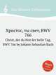 Христос, ты свет, BWV 766. Christ, der du bist der helle Tag, BWV 766 by Johann Sebastian Bach, Бах Иоганн Себастьян 