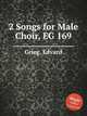 2 песни для мужского хора, EG 169. 2 Songs for Male Choir, EG 169 by Grieg, Edvard, Григ Эдвард 