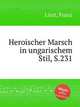 Героический марш в венгерском стиле, S.231. Heroischer Marsch in ungarischem Stil, S.231 by Liszt, Franz, Лист Франц 