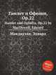 Гамлет и Офелия, Op.22. Hamlet and Ophelia, Op.22 by MacDowell, Edward, Мак-Доуэлл Эдуард 