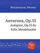 Антигона, Op.55. Antigone, Op.55 by Felix Mendelssohn, Мендельсон, Феликс 