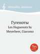 Гугеноты. Les Huguenots by Meyerbeer, Giacomo, Мейербер Джакомо 