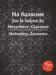 На балконе. Sur le balcon by Meyerbeer, Giacomo, Мейербер Джакомо 