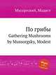 По грибы. Gathering Mushrooms by Mussorgsky, Modest, Мусоргский Модест Петрович 