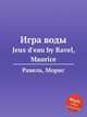 Игра воды. Jeux d'eau by Ravel, Maurice, Ravel, Maurice 