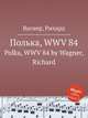 Полька, WWV 84. Polka, WWV 84 by Wagner, Richard, Вагнер Рихард 