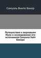 Путешествие к верховьям Нила и исследование его источников Самуила Уайт Бэкера, Самуэль Вните Бакер 