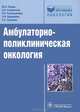 Амбулаторно-поликлиническая онкология. Руководство для врачей, Ганцев Шамиль Ханафиевич, Рахматуллина Ирина Робинзоновна, Старинский Валерий Владимирович, Кудряшова Любовь Николаевна, Султанов Руслан Закирович 