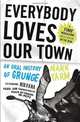 Everybody Loves Our Town: An Oral History of Grunge, Mark Yarm 