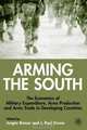 Arming the South: The Economics of Military Expenditure, Arms Production and Arms Trade in Developing Countries, Jurgen Brauer, J. Paul Dunne, Paul Dunne 