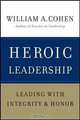 Heroic Leadership: Leading with Integrity and Honor, William A. Cohen PhD 