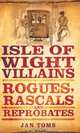 Isle of Wight Villains: Rogues, Rascals and Reprobates, Jan Toms 