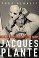 Jacques Plante: The Man Who Changed the Face of Hockey, Todd Denault 